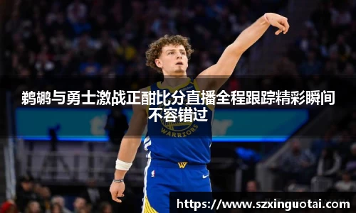 鹈鹕与勇士激战正酣比分直播全程跟踪精彩瞬间不容错过