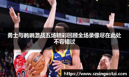 勇士与鹈鹕激战五场精彩回顾全场录像尽在此处不容错过